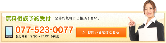 無料相談予約受付 是非お気軽にご相談下さい。 077-523-0077