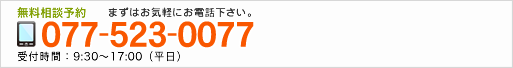 無料相談予約 まずはお気軽にお電話下さい。 077-523-0077